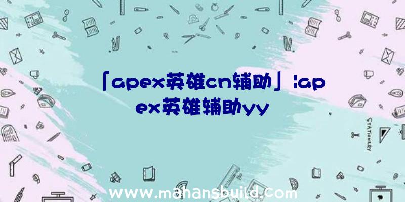 「apex英雄cn辅助」|apex英雄辅助yy